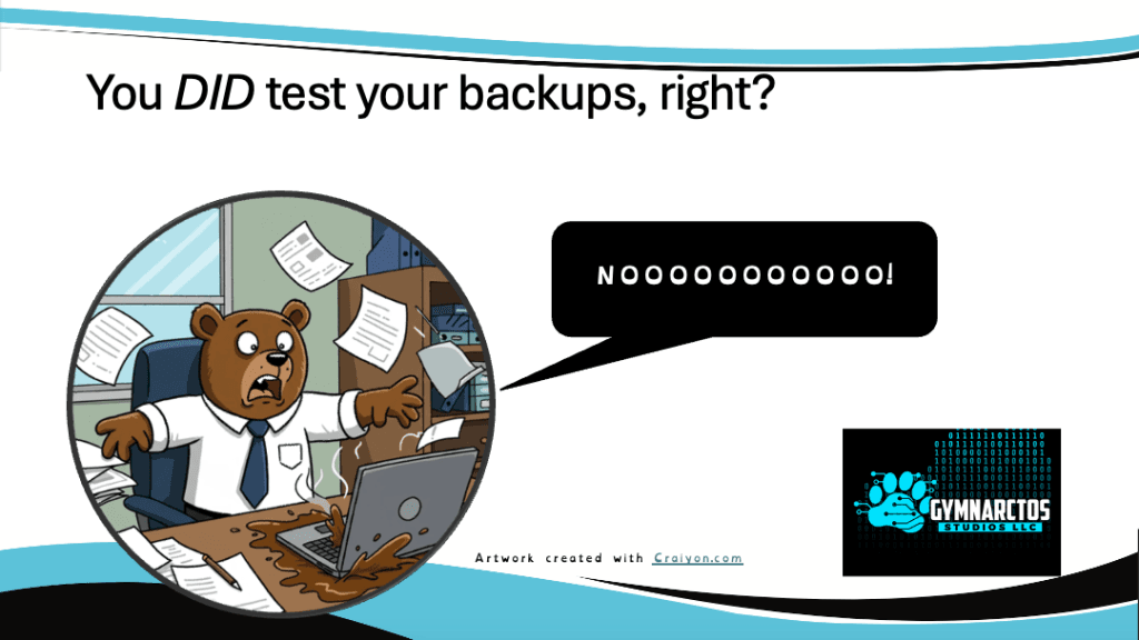 Image illustrating the importance of testing backups, related to the 3-2-1 backup rule. A circular inset shows a cartoon bear dressed in a white shirt and blue tie sitting at a desk in a chaotic office. The bear has a shocked expression with wide eyes and an open mouth, its arms flailing as brown liquid spills over its laptop. Papers are flying in the surrounding air. Above the inset, the text reads, "You DID test your backups, right?" A black speech bubble points to the bear and contains the elongated word "NOOOOOOOOOOO!" This scene emphasizes the potential disaster of not verifying backups. A logo for "GYMNARCTOS STUDIOS LLC" is in the bottom-right corner.